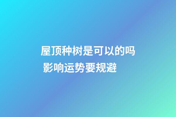 屋顶种树是可以的吗 影响运势要规避